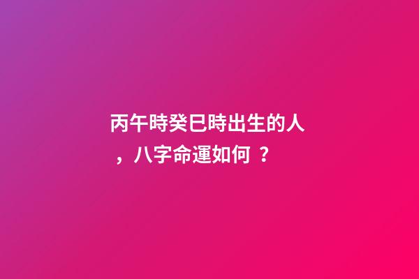 丙午時癸巳時出生的人，八字命運如何？